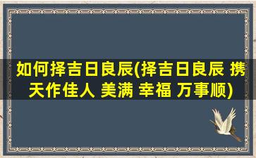 如何择吉日良辰(择吉日良辰 携天作佳人 美满 幸福 万事顺)